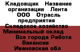 Кладовщик › Название организации ­ Лента, ООО › Отрасль предприятия ­ Складское хозяйство › Минимальный оклад ­ 29 000 - Все города Работа » Вакансии   . Ивановская обл.